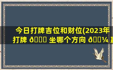 今日打牌吉位和财位(2023年打牌 🐎 坐哪个方向 🌼 赢)